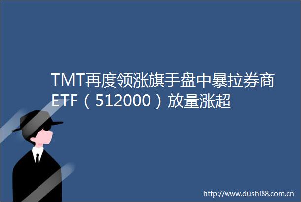 TMT再度领涨旗手盘中暴拉券商ETF（512000）放量涨超1高盛最新发声高配A股