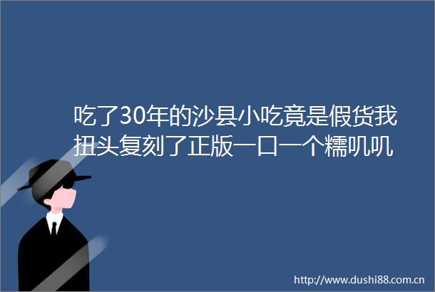 吃了30年的沙县小吃竟是假货我扭头复刻了正版一口一个糯叽叽