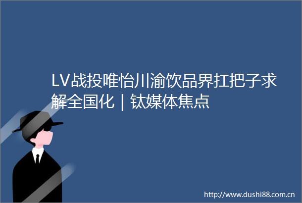 LV战投唯怡川渝饮品界扛把子求解全国化｜钛媒体焦点