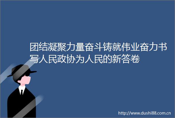 团结凝聚力量奋斗铸就伟业奋力书写政协为的新答卷