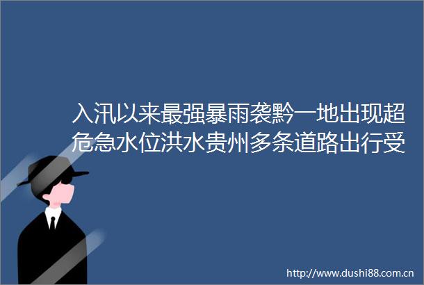 入汛以来最雨袭黔一地出现超危急水位洪水贵州多条道路出行受影响
