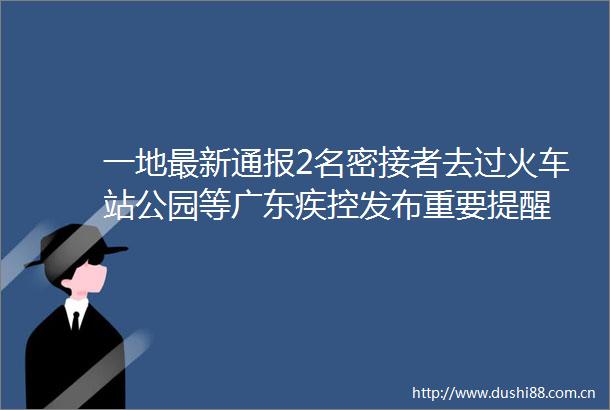 一地最新通报2名密接者去过火车站公园等广东疾控发布重要提醒