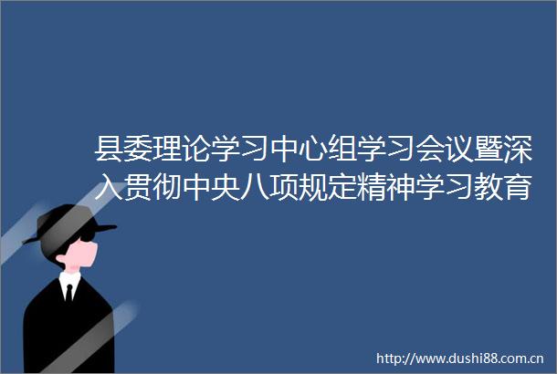 县委理论学习中心组学习会议暨深入贯彻中央八项规定精神学习教育警示教育会议召开