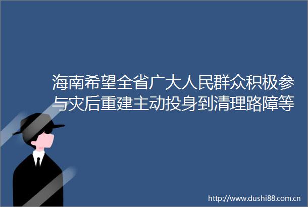 海南希望全省广大群众积极参与灾后重建主动投身到清理路障等志愿服务中去