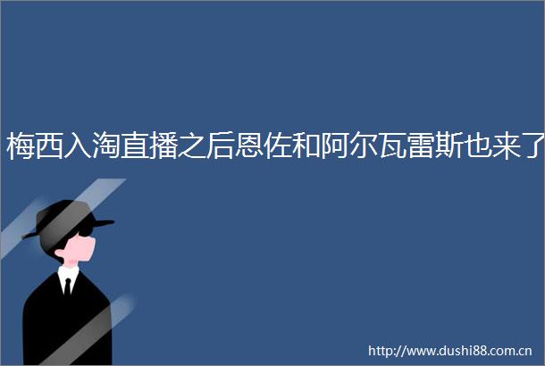 梅西入淘直播之后恩佐和阿尔瓦雷斯也来了