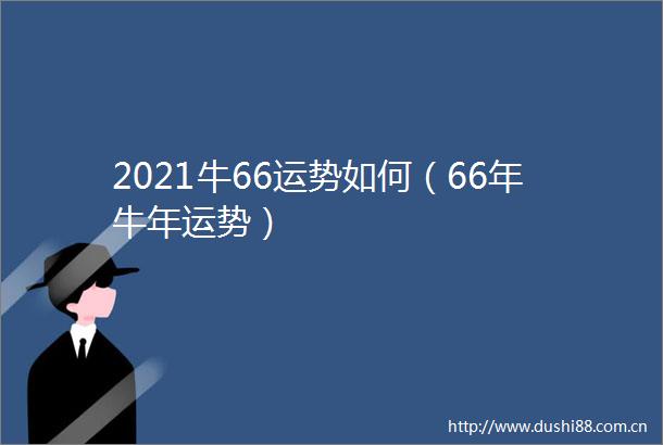 2021牛66运势如何（66年牛年运势）