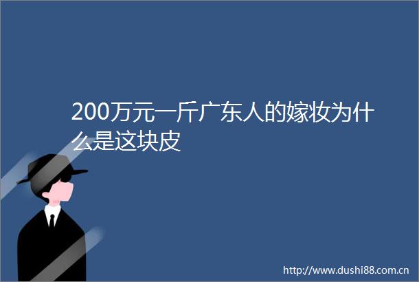 200万元一斤广东人的嫁妆为什么是这块皮