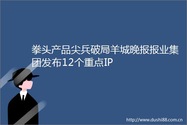 拳头产品尖兵破局羊城晚报报业集团发布12个重点IP