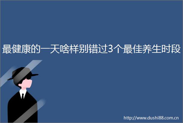 最健康的一天啥样别错过3个最佳养生时段