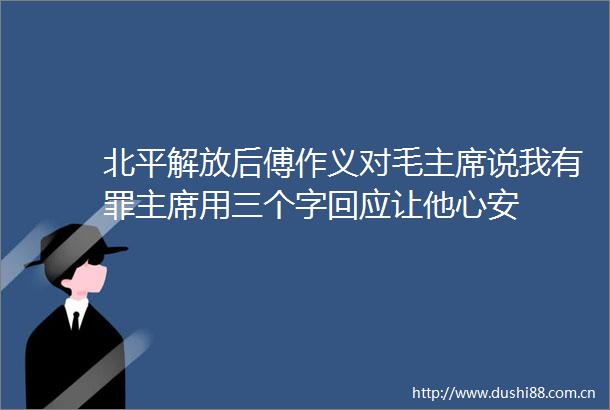 北平解放后傅作义对毛说我有罪用三个字回应让他心安