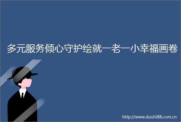 多元服务倾心守护绘就一老一小幸福画卷