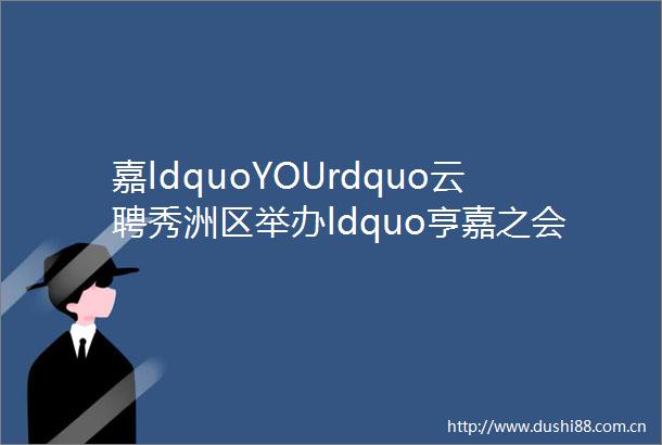 嘉ldquoYOUrdquo云聘秀洲区举办ldquo亨嘉之会middot智聚慧谷rdquo美国专场云路演活动