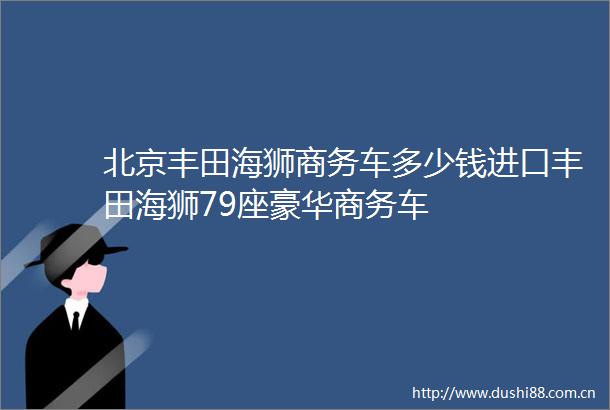 北京丰田海狮商务车多少钱进口丰田海狮79座豪华商务车