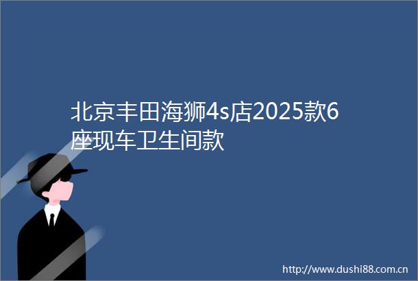 北京丰田海狮4s店2025款6座现车卫生间款
