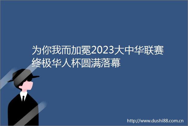 为你我而加冕2023大中华联赛终极华人杯圆满落幕