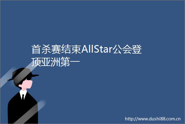 首杀赛结束AllStar公会登顶亚洲第一