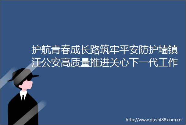 护航青春成长路筑牢平安防护墙镇江高质量推进关心下一代工作