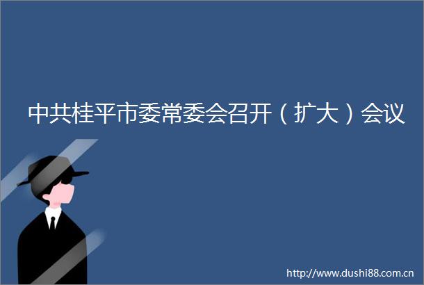 桂平市委常委会召开（扩大）会议