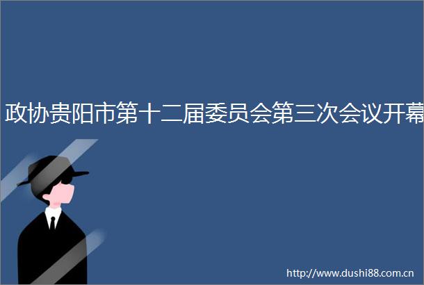 政协贵阳市第十二届委员会第三次会议开幕