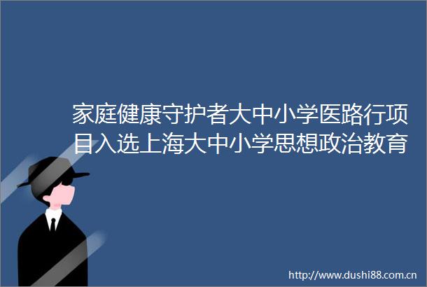 家庭健康守护者大中小学医路行项目入选上海大中小学思想教育一体化建设工作典型案例