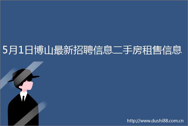 5月1日博山最新招聘信息二手房租售信息