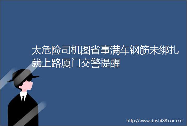 太危险司机图省事满车钢筋未绑扎就上路厦门提醒