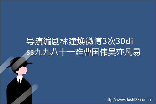 导演编剧林建焕微博3次30diss九九八十一难曹国伟吴亦凡易烊千玺