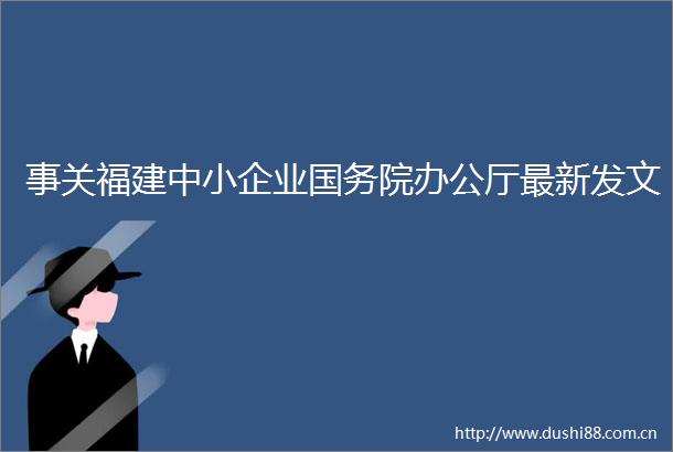事关福建中小企业国务院办公厅最新发文