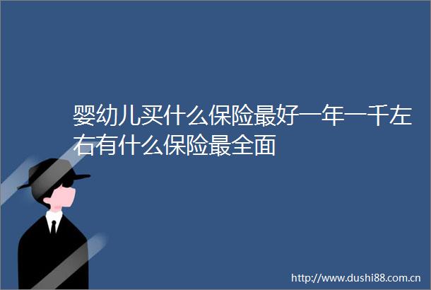 婴幼儿买什么保险最好一年一千左右有什么保险最全面