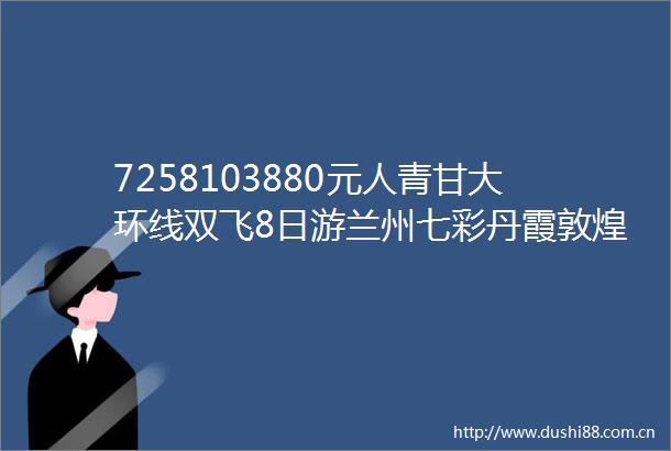 7258103880元人青甘大环线双飞8日游兰州七彩丹霞敦煌莫高窟月牙泉茶卡盐湖青海湖塔尔寺