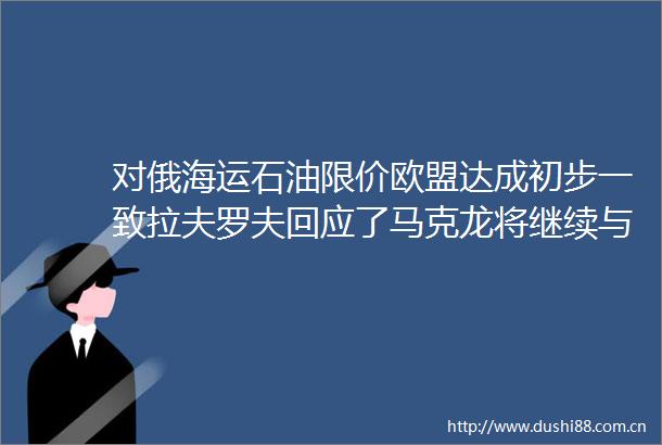 对俄海运石油限价欧盟达成初步一致拉夫罗夫回应了马克龙将继续与普京对话