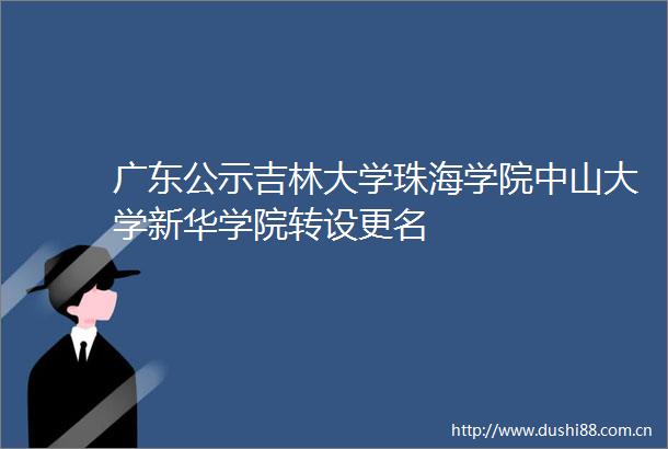 广东公示吉林大学珠海学院中山大学新华学院转设更名