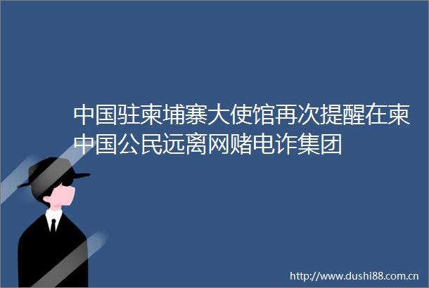 驻柬埔寨大使馆再次提醒在柬公民远离网赌电诈集团