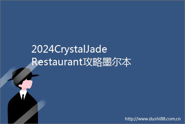 2024CrystalJadeRestaurant攻略墨尔本CrystalJadeRes