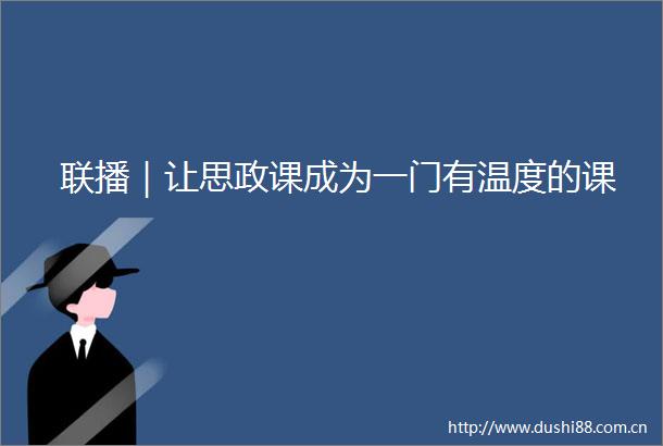联播｜让思政课成为一门有温度的课