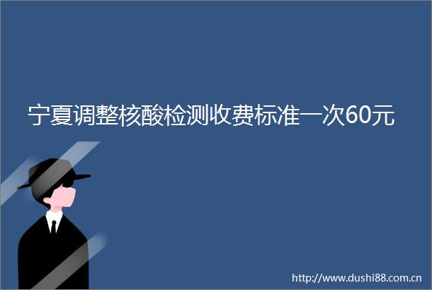 宁夏调整核酸检测收费标准一次60元