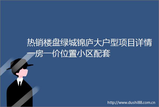 热销楼盘绿城锦庐大户型项目详情一房一价位置小区配套