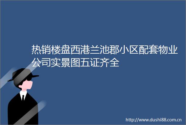 热销楼盘西港兰池郡小区配套物业公司实景图五证齐全