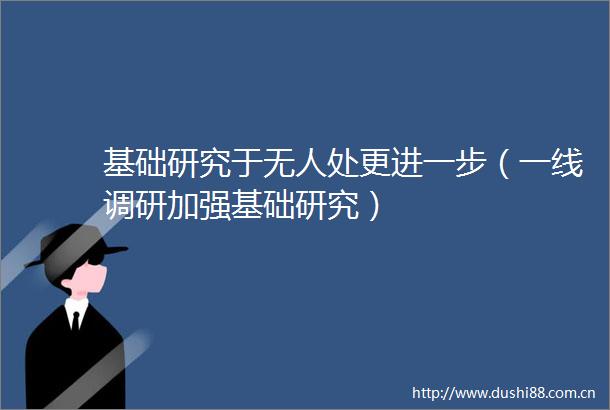 基础研究于无人处更进一步（一线调研加强基础研究）