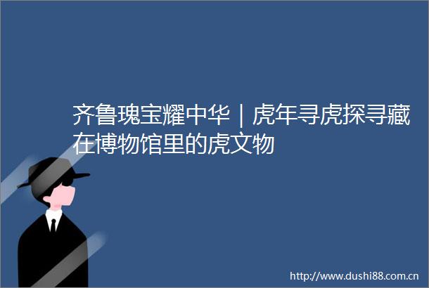 齐鲁瑰宝耀中华｜虎年寻虎探寻藏在博物馆里的虎文物