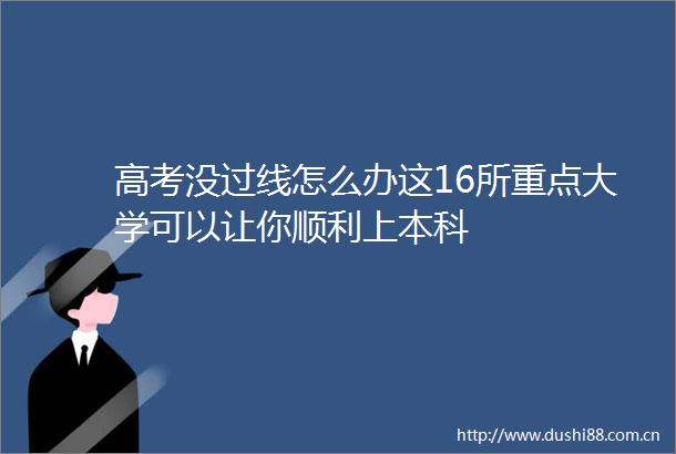 高考没过线怎么办这16所重点大学可以让你顺利上本科