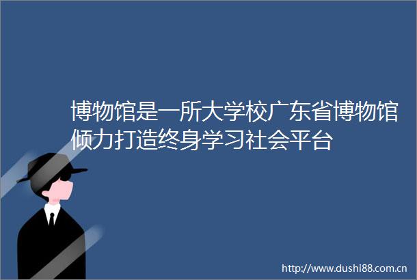 博物馆是一所大学校广东省博物馆倾力打造终身学习社会平台
