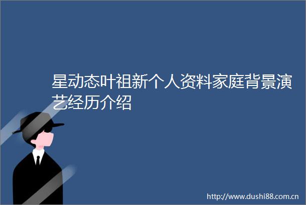 星动态叶祖新个人资料家庭背景演艺经历介绍