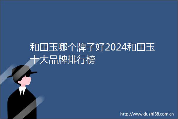 和田玉哪个牌子好2024和田玉十大品牌排行榜