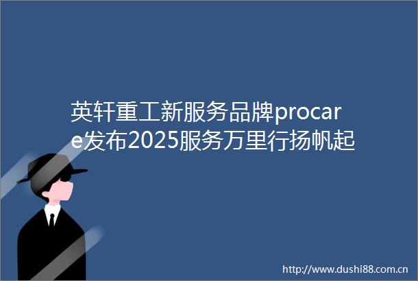 英轩重工新服务品牌procare发布2025服务万里行扬帆起航