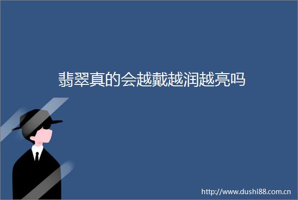 翡翠真的会越戴越润越亮吗
