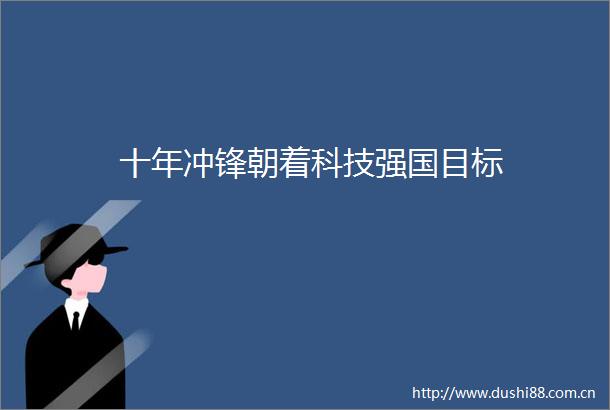 十年冲锋朝着科技强国目标