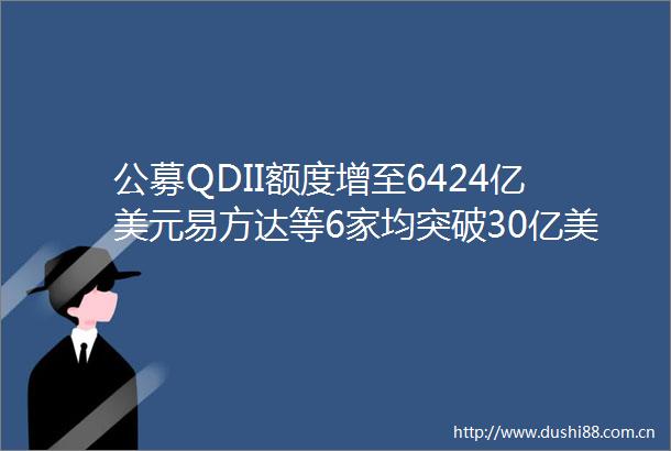 公募QDII额度增至6424亿美元易方达等6家均突破30亿美元