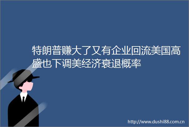 特朗普赚大了又有企业回流美国高盛也下调美经济衰退概率