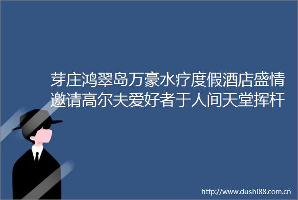 芽庄鸿翠岛万豪水疗度假酒店盛情邀请高尔夫爱好者于人间天堂挥杆